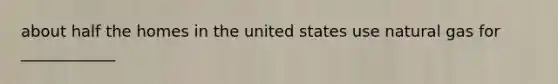about half the homes in the united states use natural gas for ____________
