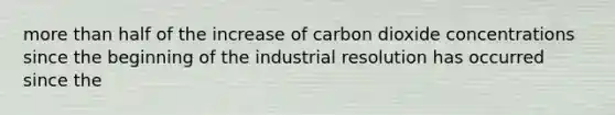 more than half of the increase of carbon dioxide concentrations since the beginning of the industrial resolution has occurred since the