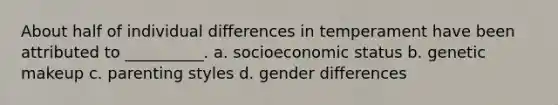 About half of individual differences in temperament have been attributed to __________. a. socioeconomic status b. genetic makeup c. parenting styles d. gender differences