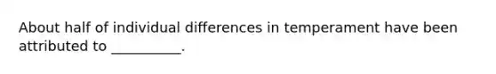 About half of individual differences in temperament have been attributed to __________.