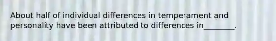 About half of individual differences in temperament and personality have been attributed to differences in________.