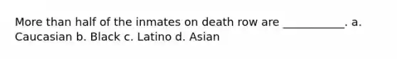 More than half of the inmates on death row are ___________. a. Caucasian b. Black c. Latino d. Asian