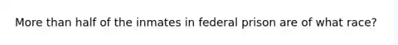 More than half of the inmates in federal prison are of what race?