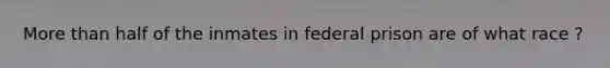 More than half of the inmates in federal prison are of what race ?