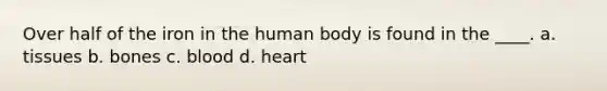 Over half of the iron in the human body is found in the ____. a. tissues b. bones c. blood d. heart