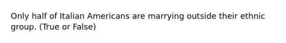 Only half of Italian Americans are marrying outside their ethnic group. (True or False)