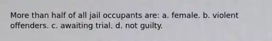 More than half of all jail occupants are: a. female. b. violent offenders. c. awaiting trial. d. not guilty.