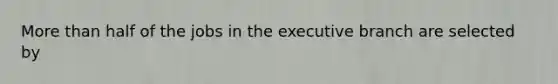 More than half of the jobs in the executive branch are selected by