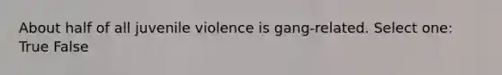 About half of all juvenile violence is gang-related. Select one: True False