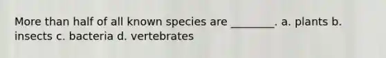 More than half of all known species are ________. a. plants b. insects c. bacteria d. vertebrates