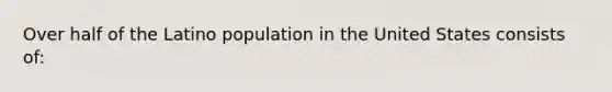 Over half of the Latino population in the United States consists of: