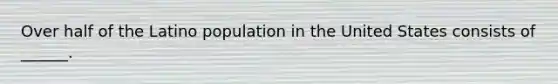 Over half of the Latino population in the United States consists of ______.