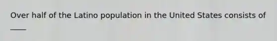 Over half of the Latino population in the United States consists of ____