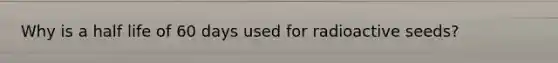 Why is a half life of 60 days used for radioactive seeds?