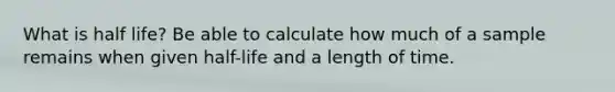 What is half life? Be able to calculate how much of a sample remains when given half-life and a length of time.