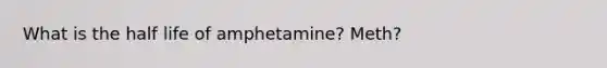 What is the half life of amphetamine? Meth?