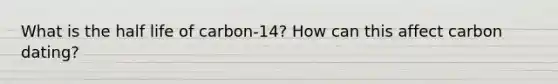 What is the half life of carbon-14? How can this affect carbon dating?