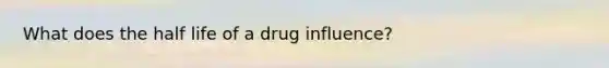 What does the half life of a drug influence?