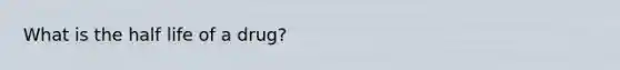 What is the half life of a drug?