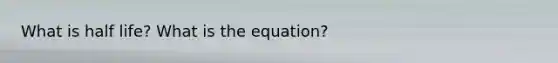 What is half life? What is the equation?