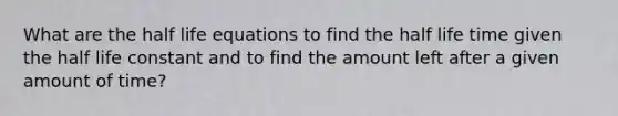 What are the half life equations to find the half life time given the half life constant and to find the amount left after a given amount of time?