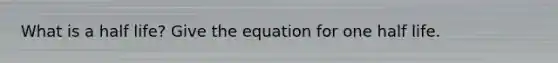 What is a half life? Give the equation for one half life.