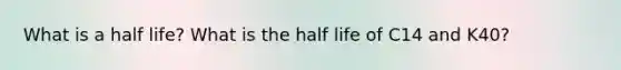 What is a half life? What is the half life of C14 and K40?