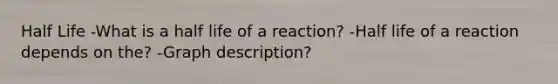 Half Life -What is a half life of a reaction? -Half life of a reaction depends on the? -Graph description?