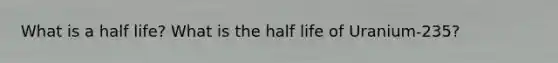 What is a half life? What is the half life of Uranium-235?