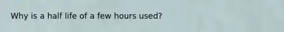 Why is a half life of a few hours used?