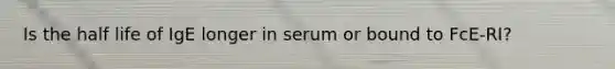 Is the half life of IgE longer in serum or bound to FcE-RI?