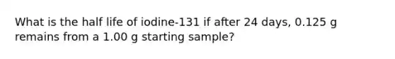 What is the half life of iodine-131 if after 24 days, 0.125 g remains from a 1.00 g starting sample?