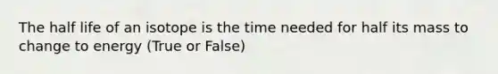 The half life of an isotope is the time needed for half its mass to change to energy (True or False)