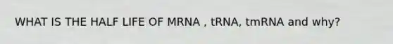 WHAT IS THE HALF LIFE OF MRNA , tRNA, tmRNA and why?