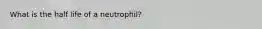 What is the half life of a neutrophil?