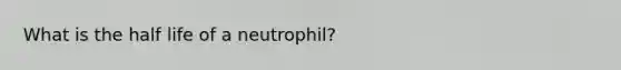 What is the half life of a neutrophil?