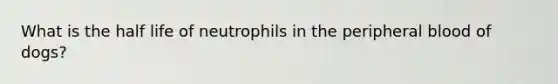 What is the half life of neutrophils in the peripheral blood of dogs?