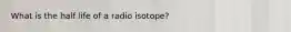 What is the half life of a radio isotope?