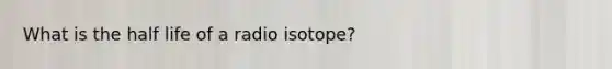 What is the half life of a radio isotope?