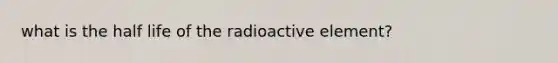 what is the half life of the radioactive element?