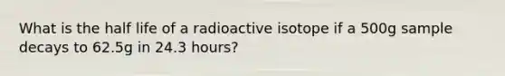 What is the half life of a radioactive isotope if a 500g sample decays to 62.5g in 24.3 hours?