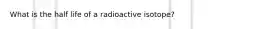 What is the half life of a radioactive isotope?