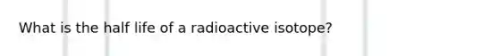 What is the half life of a radioactive isotope?