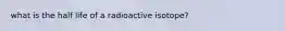 what is the half life of a radioactive isotope?