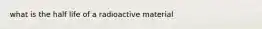 what is the half life of a radioactive material