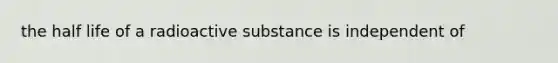 the half life of a radioactive substance is independent of