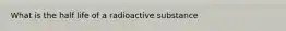 What is the half life of a radioactive substance