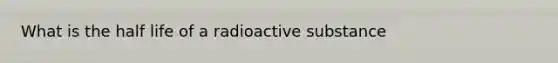 What is the half life of a radioactive substance