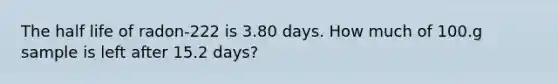 The half life of radon-222 is 3.80 days. How much of 100.g sample is left after 15.2 days?