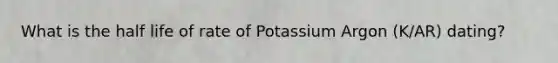 What is the half life of rate of Potassium Argon (K/AR) dating?